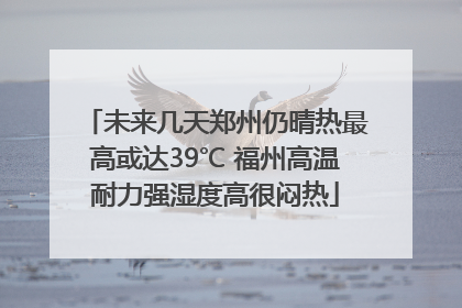 未来几天郑州仍晴热最高或达39℃ 福州高温耐力强湿度高很闷热