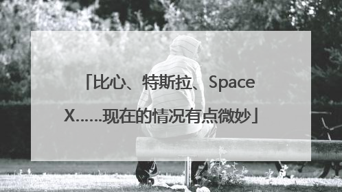 比心、特斯拉、SpaceX……现在的情况有点微妙