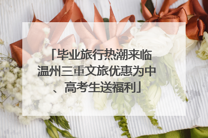 毕业旅行热潮来临 温州三重文旅优惠为中、高考生送福利