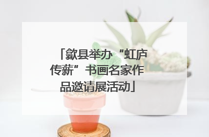 歙县举办“虹庐传薪”书画名家作品邀请展活动
