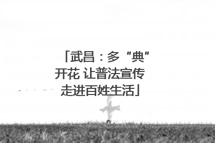 武昌：多“典”开花 让普法宣传走进百姓生活