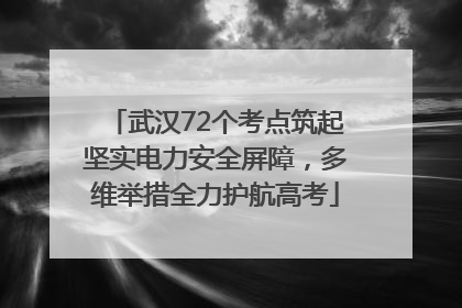 武汉72个考点筑起坚实电力安全屏障，多维举措全力护航高考