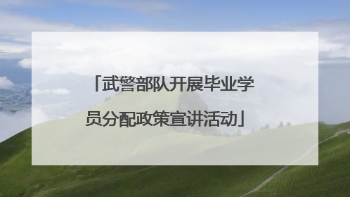 武警部队开展毕业学员分配政策宣讲活动