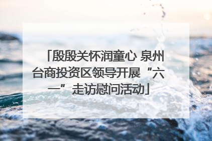 殷殷关怀润童心 泉州台商投资区领导开展“六一”走访慰问活动