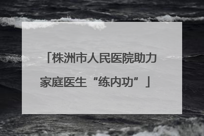 株洲市人民医院助力家庭医生“练内功”