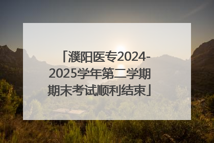 濮阳医专2024-2025学年第二学期期末考试顺利结束