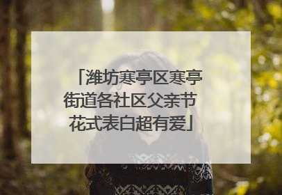 潍坊寒亭区寒亭街道各社区父亲节花式表白超有爱
