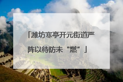 潍坊寒亭开元街道严阵以待防未“燃”
