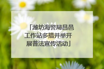 潍坊海警局昌邑工作站多措并举开展普法宣传活动