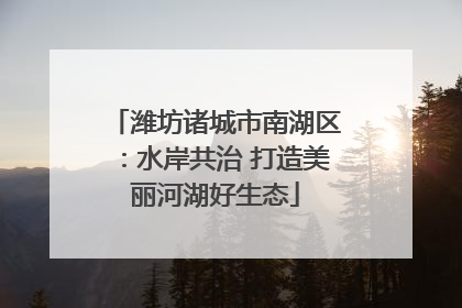 潍坊诸城市南湖区：水岸共治 打造美丽河湖好生态