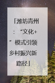 潍坊青州：“文化+”模式引领乡村振兴新路径