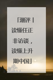 潮评丨读懂任正非访谈，读懂上升期中国