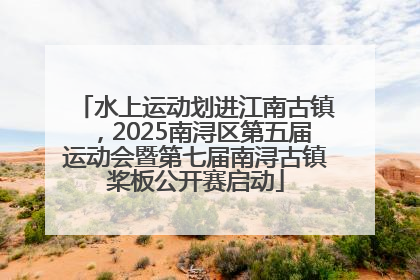 水上运动划进江南古镇，2025南浔区第五届运动会暨第七届南浔古镇桨板公开赛启动