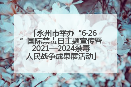 永州市举办“6·26”国际禁毒日主题宣传暨2021—2024禁毒人民战争成果展活动