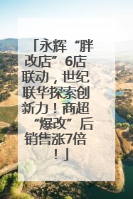 永辉“胖改店”6店联动，世纪联华探索创新力！商超“爆改”后销售涨7倍！