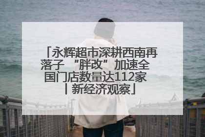 永辉超市深耕西南再落子 “胖改”加速全国门店数量达112家丨新经济观察