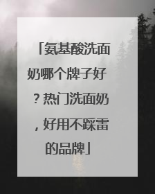 氨基酸洗面奶哪个牌子好？热门洗面奶，好用不踩雷的品牌