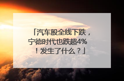 汽车股全线下跌，宁德时代也跌超4%！发生了什么？
