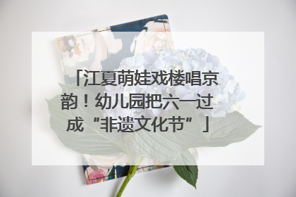 江夏萌娃戏楼唱京韵！幼儿园把六一过成“非遗文化节”