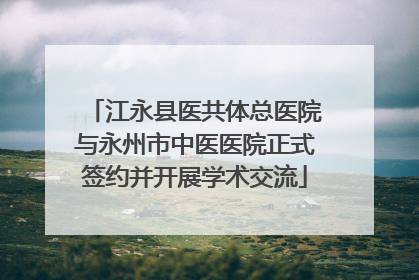 江永县医共体总医院与永州市中医医院正式签约并开展学术交流