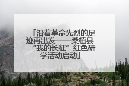 沿着革命先烈的足迹再出发——桑植县“我的长征”红色研学活动启动