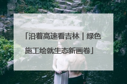 沿着高速看吉林｜绿色施工绘就生态新画卷