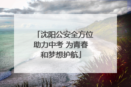沈阳公安全方位助力中考 为青春和梦想护航