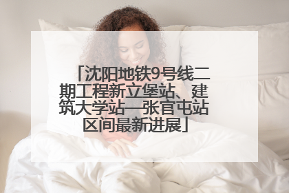 沈阳地铁9号线二期工程新立堡站、建筑大学站—张官屯站区间最新进展