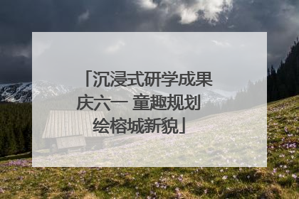 沉浸式研学成果庆六一 童趣规划绘榕城新貌
