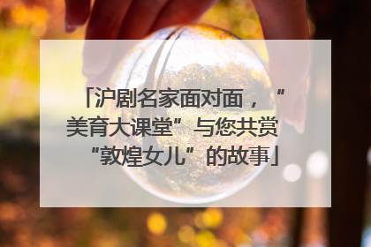 沪剧名家面对面，“美育大课堂”与您共赏“敦煌女儿”的故事