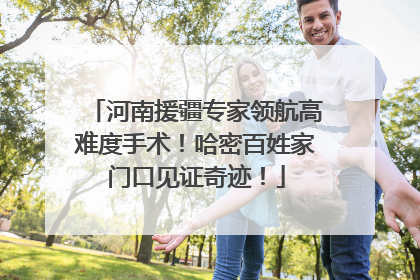 河南援疆专家领航高难度手术！哈密百姓家门口见证奇迹！