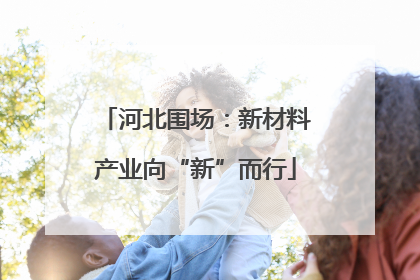 河北围场：新材料产业向“新”而行