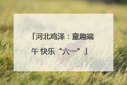 河北鸡泽：童趣端午 快乐“六一”