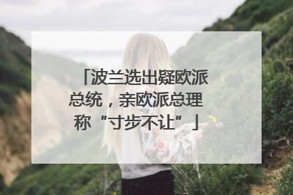 波兰选出疑欧派总统，亲欧派总理称“寸步不让”
