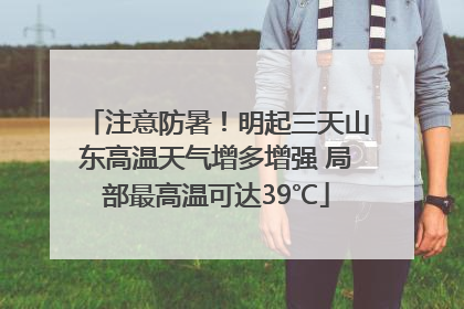 注意防暑！明起三天山东高温天气增多增强 局部最高温可达39℃