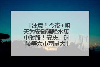 注意！今夜+明天为安徽强降水集中时段！安庆、铜陵等六市雨量大
