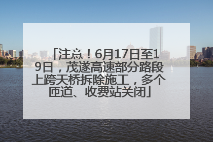 注意！6月17日至19日，茂遂高速部分路段上跨天桥拆除施工，多个匝道、收费站关闭