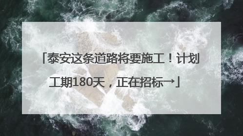 泰安这条道路将要施工！计划工期180天，正在招标→