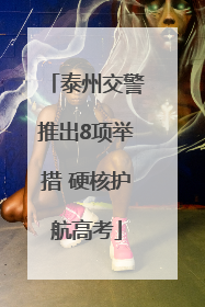 泰州交警推出8项举措 硬核护航高考