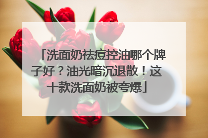 洗面奶祛痘控油哪个牌子好？油光暗沉退散！这十款洗面奶被夸爆