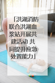 洪湖消防联合洪湖血浆站开展共建活动 共同提升应急处置能力