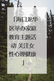 海口龙华区举办家庭教育主题活动 关注女性心理健康