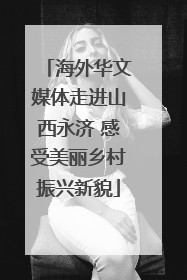 海外华文媒体走进山西永济 感受美丽乡村振兴新貌