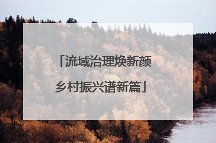 流域治理焕新颜 乡村振兴谱新篇