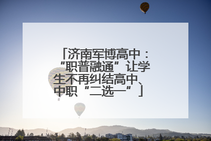 济南军博高中：“职普融通”让学生不再纠结高中、中职“二选一”