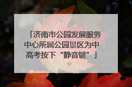 济南市公园发展服务中心所属公园景区为中高考按下“静音键”
