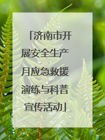 济南市开展安全生产月应急救援演练与科普宣传活动