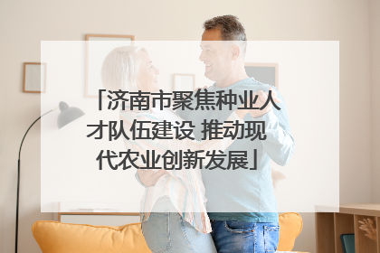济南市聚焦种业人才队伍建设 推动现代农业创新发展
