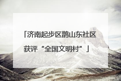 济南起步区鹊山东社区获评“全国文明村”