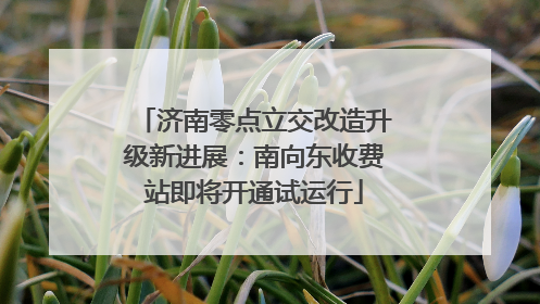 济南零点立交改造升级新进展：南向东收费站即将开通试运行
